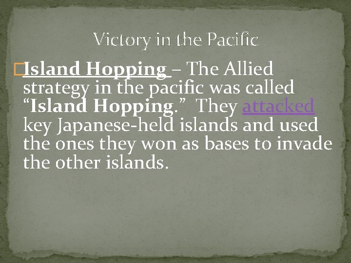 Victory in the Pacific �Island Hopping – The Allied strategy in the pacific was