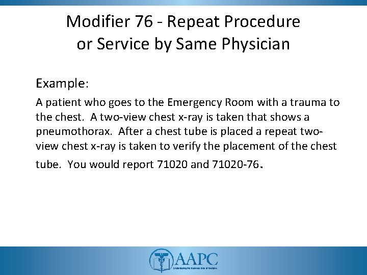 Modifier 76 - Repeat Procedure or Service by Same Physician Example: A patient who