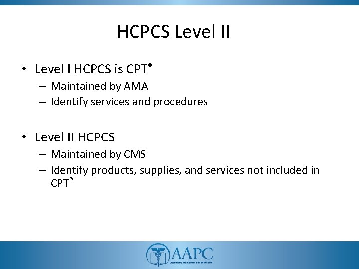 HCPCS Level II • Level I HCPCS is CPT® – Maintained by AMA –