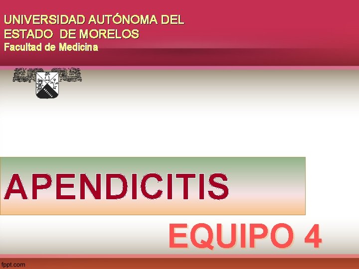 UNIVERSIDAD AUTÓNOMA DEL ESTADO DE MORELOS Facultad de Medicina APENDICITIS EQUIPO 4 