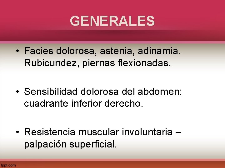 GENERALES • Facies dolorosa, astenia, adinamia. Rubicundez, piernas flexionadas. • Sensibilidad dolorosa del abdomen: