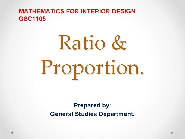 MATHEMATICS FOR INTERIOR DESIGN GSC 1105 Ratio & Proportion. Prepared by: General Studies Department.