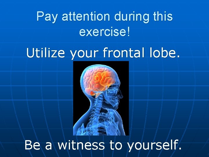 Pay attention during this exercise! Utilize your frontal lobe. Be a witness to yourself.