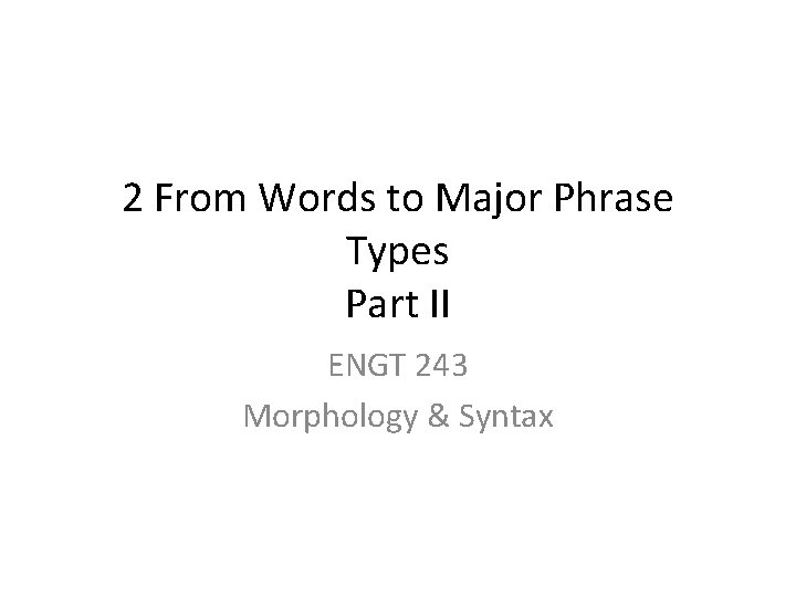 2 From Words to Major Phrase Types Part II ENGT 243 Morphology & Syntax 2 From Words to Major Phrase Types Part II ENGT 243 Morphology & Syntax