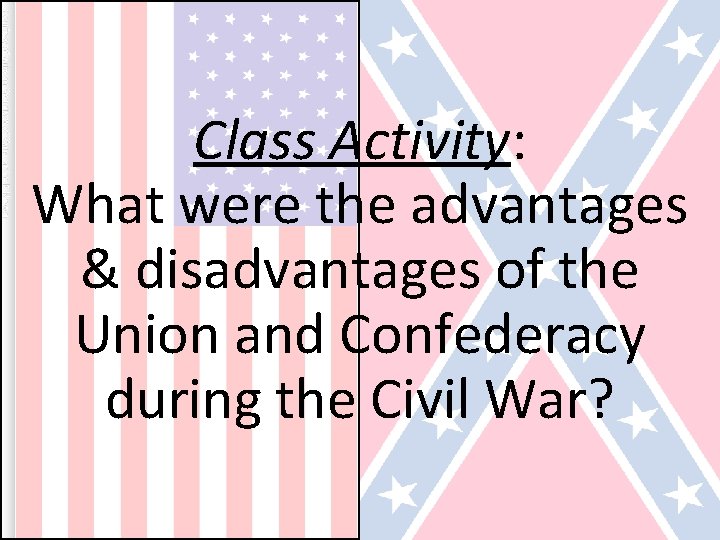 Class Activity: What were the advantages & disadvantages of the Union and Confederacy during Class Activity: What were the advantages & disadvantages of the Union and Confederacy during
