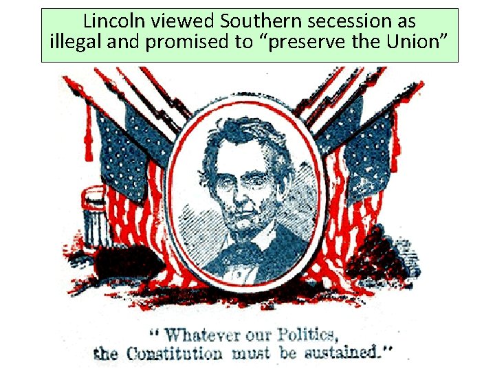 Lincoln viewed Southern secession as illegal and promised to “preserve the Union” Lincoln viewed Southern secession as illegal and promised to “preserve the Union”