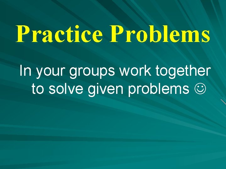 Practice Problems In your groups work together to solve given problems 