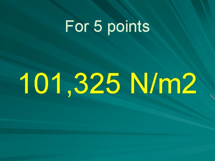 For 5 points 101, 325 N/m 2 