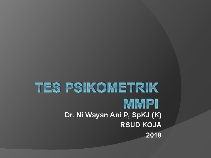 TES PSIKOMETRIK MMPI Dr. Ni Wayan Ani P, Sp. KJ (K) RSUD KOJA 2018