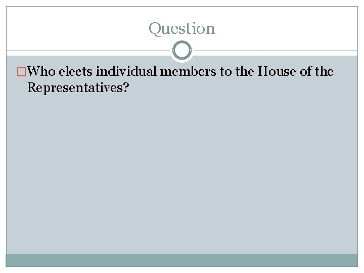 Question �Who elects individual members to the House of the Representatives? 