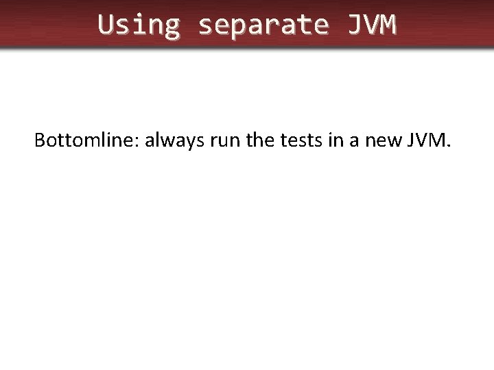 Using separate JVM Bottomline: always run the tests in a new JVM. 