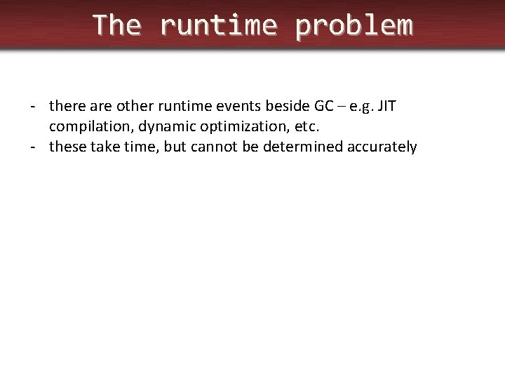 The runtime problem - there are other runtime events beside GC – e. g.