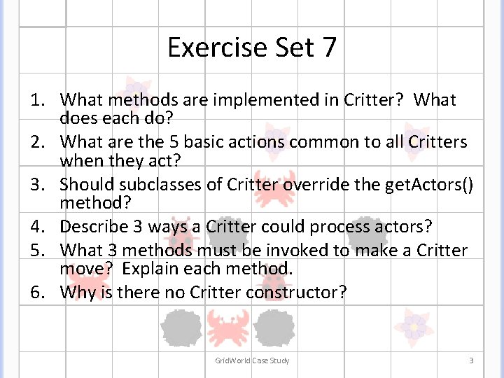 Exercise Set 7 1. What methods are implemented in Critter? What does each do? Exercise Set 7 1. What methods are implemented in Critter? What does each do?