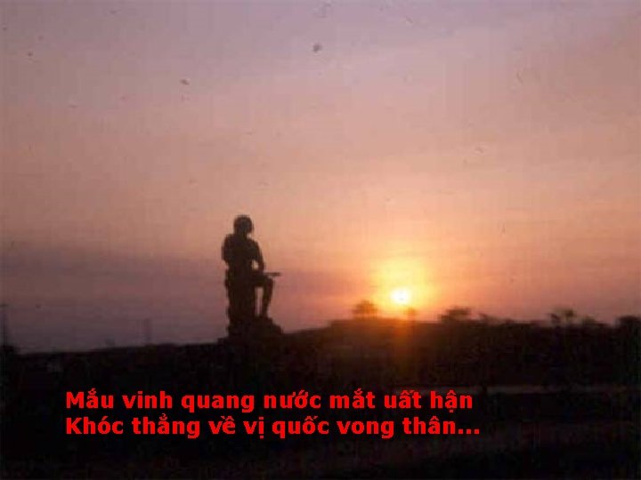 Mắu vinh quang nước mắt uất hận Khóc thẳng về vị quốc vong thân.