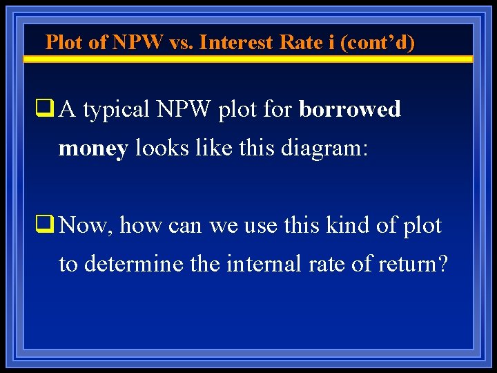 Plot of NPW vs. Interest Rate i (cont’d) q A typical NPW plot for