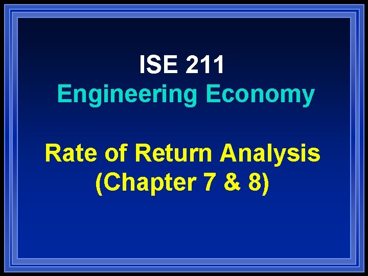 ISE 211 Engineering Economy Rate of Return Analysis (Chapter 7 & 8) 