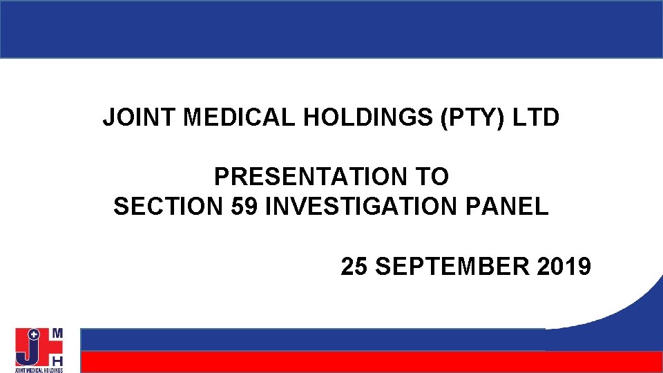 JOINT MEDICAL HOLDINGS (PTY) LTD PRESENTATION TO SECTION 59 INVESTIGATION PANEL 25 SEPTEMBER 2019 JOINT MEDICAL HOLDINGS (PTY) LTD PRESENTATION TO SECTION 59 INVESTIGATION PANEL 25 SEPTEMBER 2019