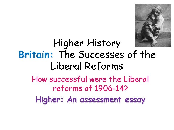 Higher History Britain: The Successes of the Liberal Reforms How successful were the Liberal