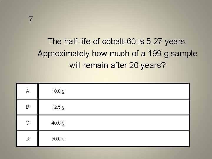 7 The half-life of cobalt-60 is 5. 27 years. Approximately how much of a