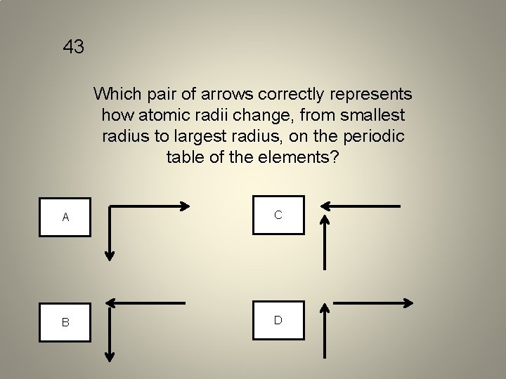43 Which pair of arrows correctly represents how atomic radii change, from smallest radius