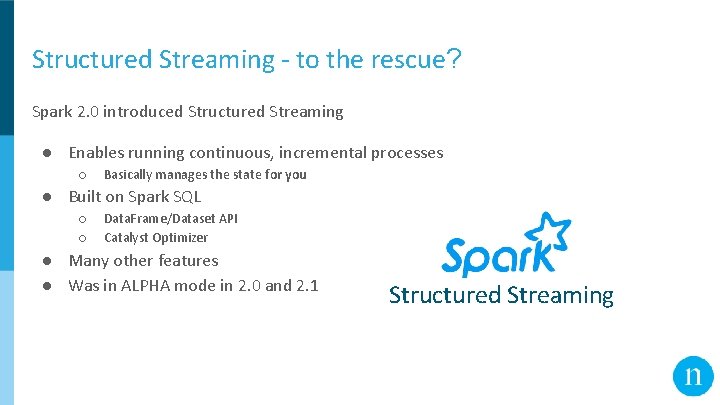 Structured Streaming - to the rescue? Spark 2. 0 introduced Structured Streaming ● Enables