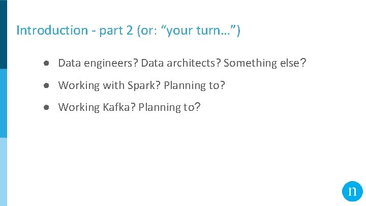 Introduction - part 2 (or: “your turn…”) ● Data engineers? Data architects? Something else?