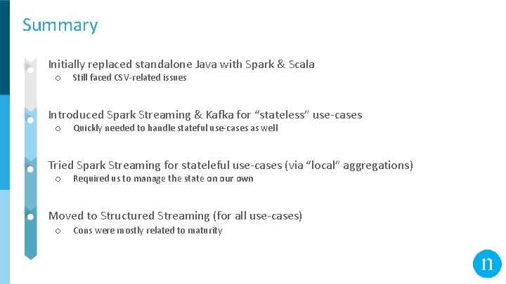 Summary ● Initially replaced standalone Java with Spark & Scala ○ Still faced CSV-related