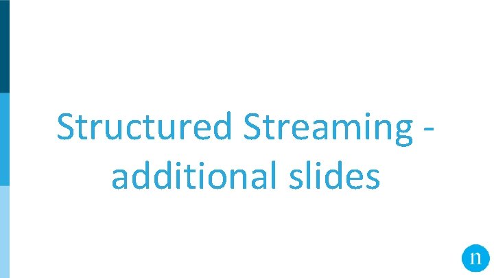 Structured Streaming additional slides 