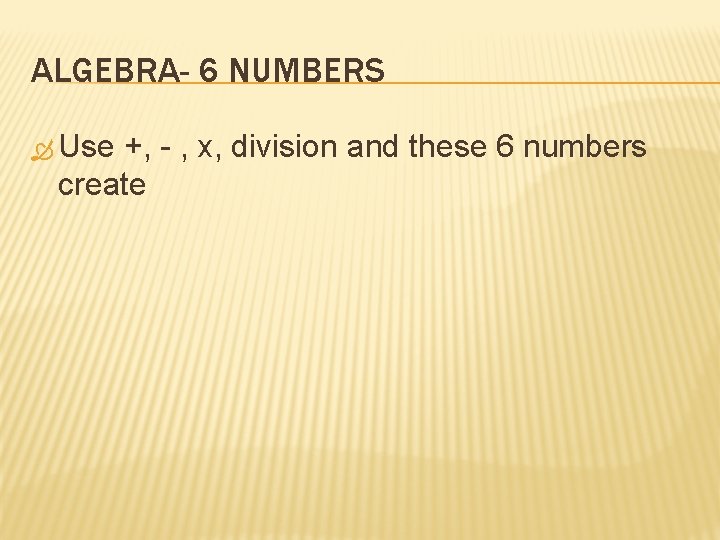 ALGEBRA- 6 NUMBERS Use +, - , x, division and these 6 numbers create