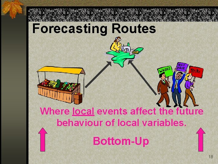 Forecasting Routes Where local events affect the future behaviour of local variables. Bottom-Up 18