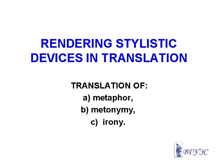 RENDERING STYLISTIC DEVICES IN TRANSLATION OF: a) metaphor, b) metonymy, c) irony. 
