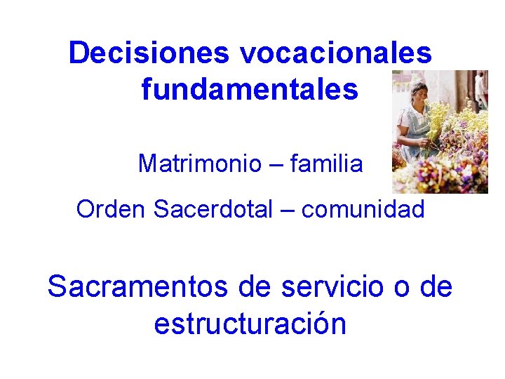 Decisiones vocacionales fundamentales Matrimonio – familia Orden Sacerdotal – comunidad Sacramentos de servicio o