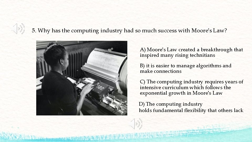 5. Why has the computing industry had so much success with Moore's Law? A)
