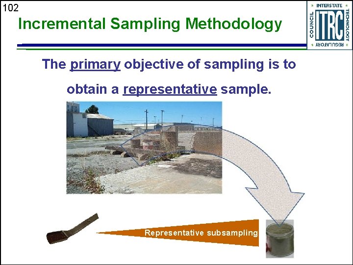 102 Incremental Sampling Methodology The primary objective of sampling is to obtain a representative