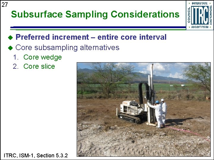 27 Subsurface Sampling Considerations Preferred increment – entire core interval u Core subsampling alternatives