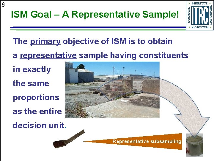 6 ISM Goal – A Representative Sample! The primary objective of ISM is to