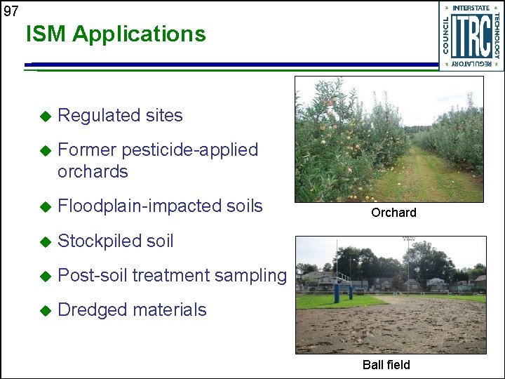 97 ISM Applications u Regulated sites u Former pesticide-applied orchards u Floodplain-impacted soils u