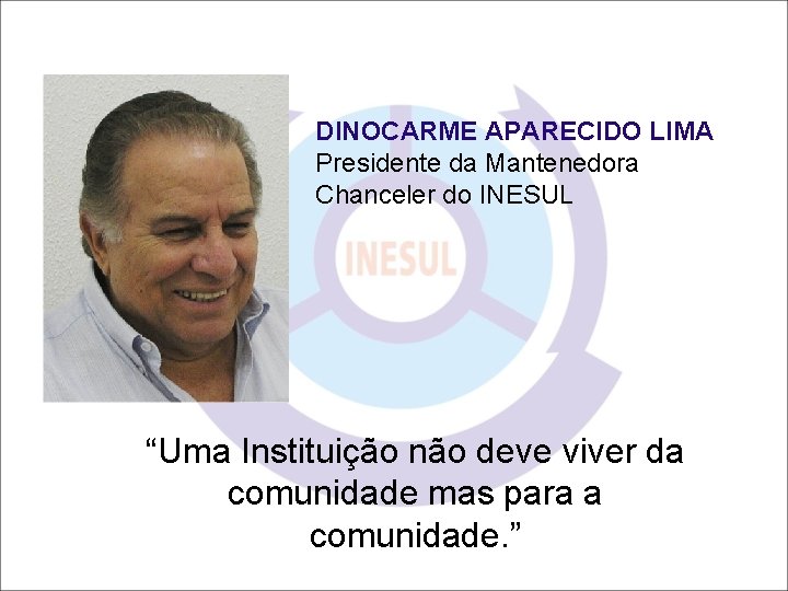 DINOCARME APARECIDO LIMA Presidente da Mantenedora Chanceler do INESUL “Uma Instituição não deve viver