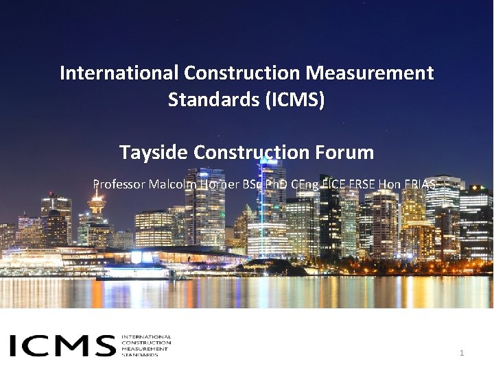 International Construction Measurement Standards (ICMS) Tayside Construction Forum Professor Malcolm Horner BSc Ph. D International Construction Measurement Standards (ICMS) Tayside Construction Forum Professor Malcolm Horner BSc Ph. D