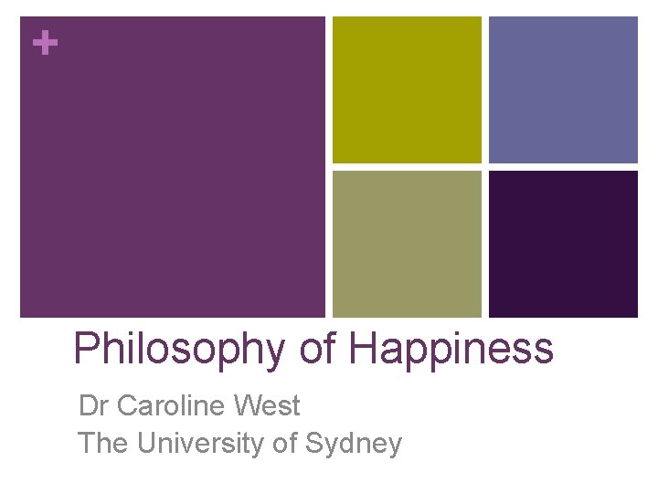 + Philosophy of Happiness Dr Caroline West The University of Sydney 