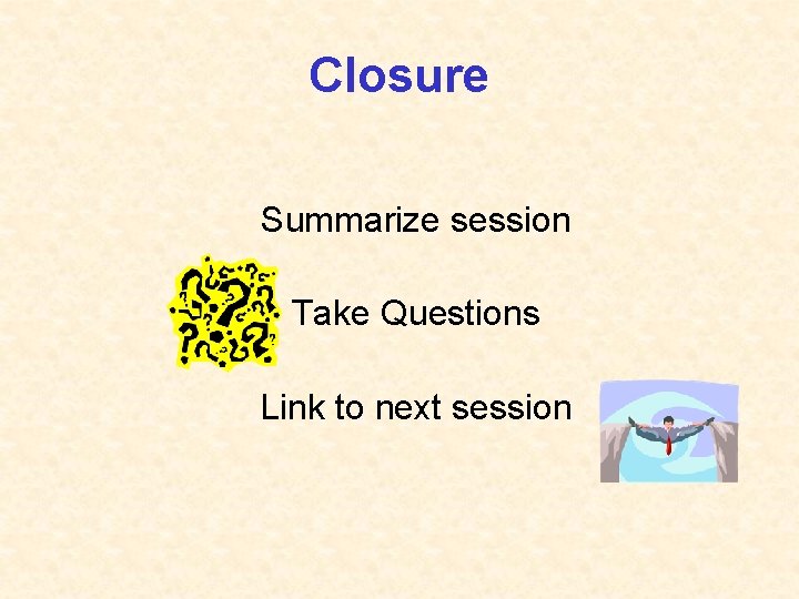 Closure Summarize session Take Questions Link to next session 