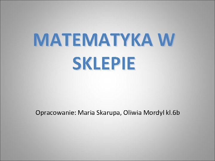 MATEMATYKA W SKLEPIE Opracowanie: Maria Skarupa, Oliwia Mordyl kl. 6 b 