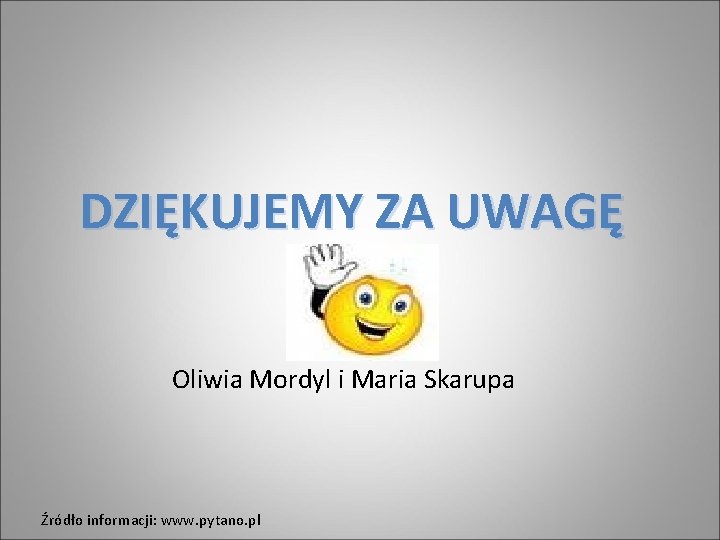 DZIĘKUJEMY ZA UWAGĘ Oliwia Mordyl i Maria Skarupa Źródło informacji: www. pytano. pl 