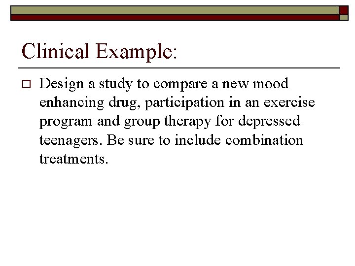 Clinical Example: o Design a study to compare a new mood enhancing drug, participation