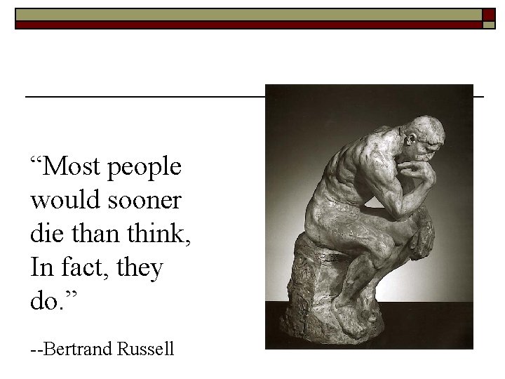 “Most people would sooner die than think, In fact, they do. ” --Bertrand Russell