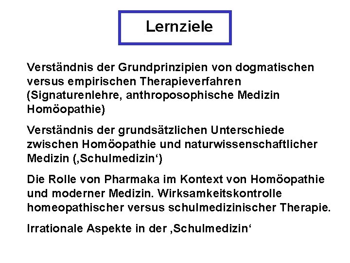 Lernziele Verständnis der Grundprinzipien von dogmatischen versus empirischen Therapieverfahren (Signaturenlehre, anthroposophische Medizin Homöopathie) Verständnis