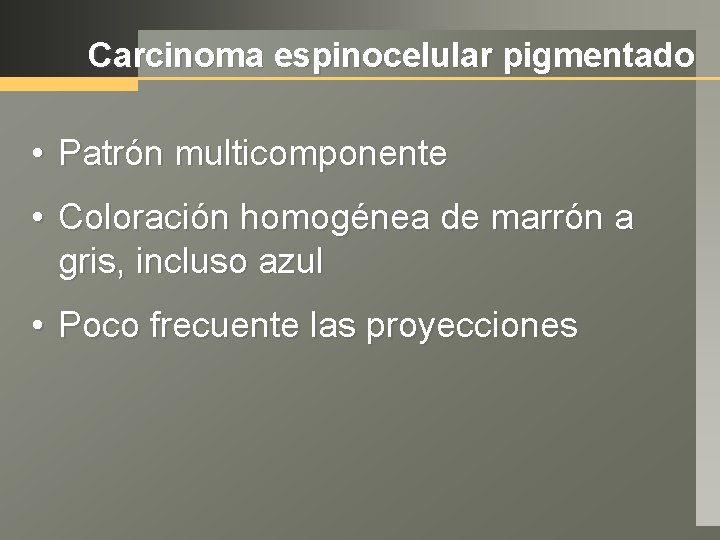 Carcinoma espinocelular pigmentado • Patrón multicomponente • Coloración homogénea de marrón a gris, incluso