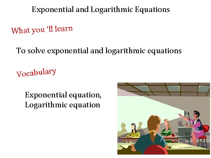 Exponential and Logarithmic Equations What you ‘ll learn To solve exponential and logarithmic equations