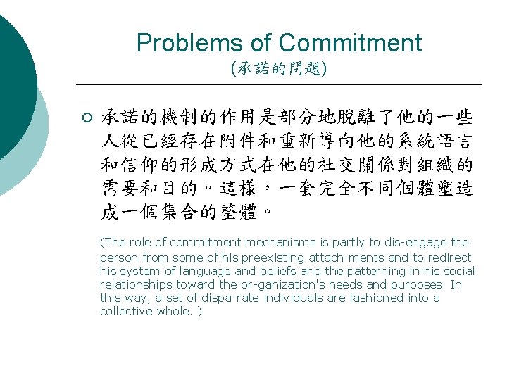 Problems of Commitment (承諾的問題) ¡ 承諾的機制的作用是部分地脫離了他的一些 人從已經存在附件和重新導向他的系統語言 和信仰的形成方式在他的社交關係對組織的 需要和目的。這樣，一套完全不同個體塑造 成一個集合的整體。 (The role of commitment