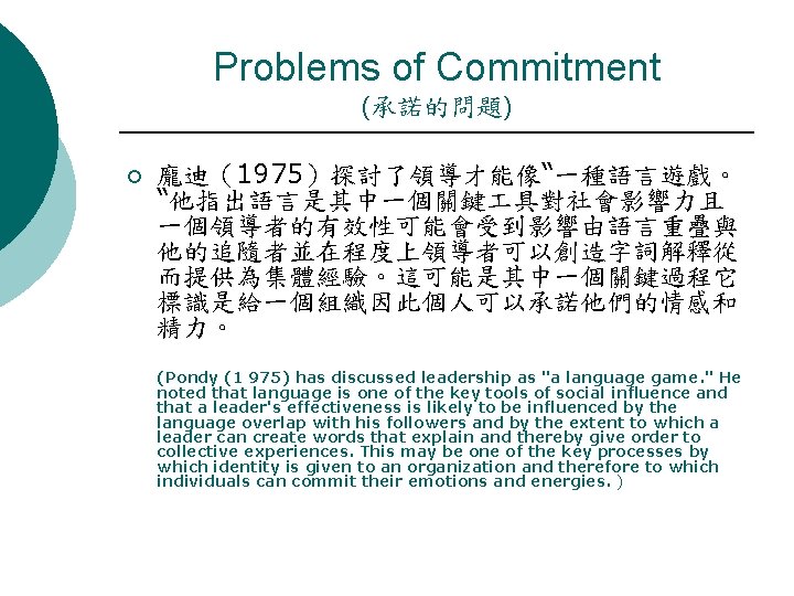 Problems of Commitment (承諾的問題) ¡ 龐迪（1975）探討了領導才能像“一種語言遊戲。 “他指出語言是其中一個關鍵 具對社會影響力且 一個領導者的有效性可能會受到影響由語言重疊與 他的追隨者並在程度上領導者可以創造字詞解釋從 而提供為集體經驗。這可能是其中一個關鍵過程它 標識是給一個組織因此個人可以承諾他們的情感和 精力。 (Pondy